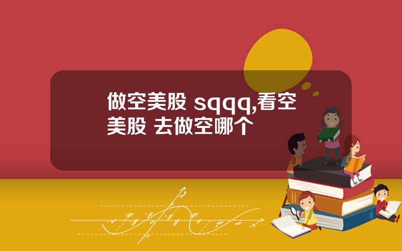做空美股 sqqq,看空美股 去做空哪个
